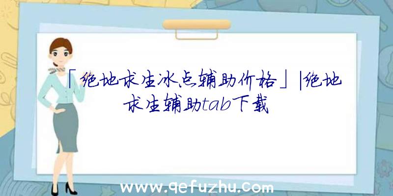 「绝地求生冰点辅助价格」|绝地求生辅助tab下载